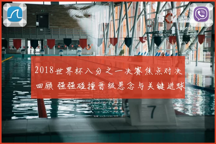 2018世界杯八分之一决赛焦点对决回顾 强强碰撞晋级悬念与关键进球解析