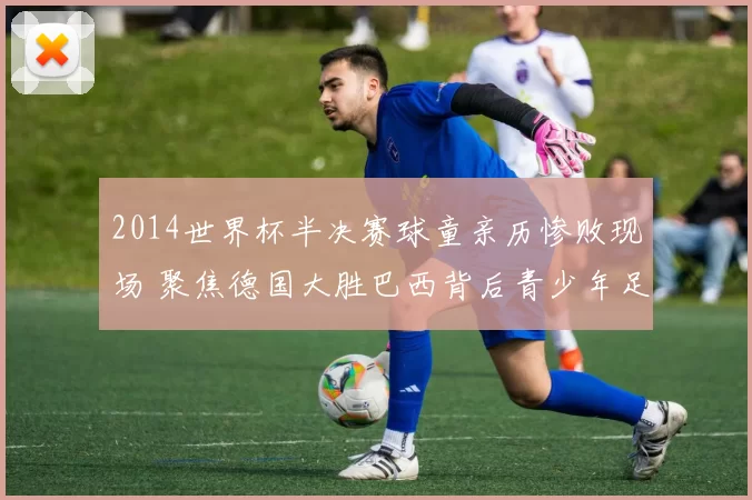 2014世界杯半决赛球童亲历惨败现场 聚焦德国大胜巴西背后青少年足球记忆