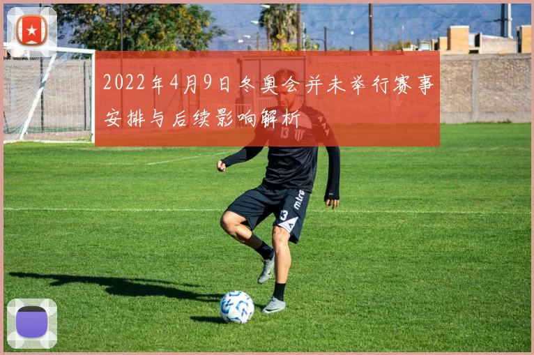 2022年4月9日冬奥会并未举行赛事安排与后续影响解析