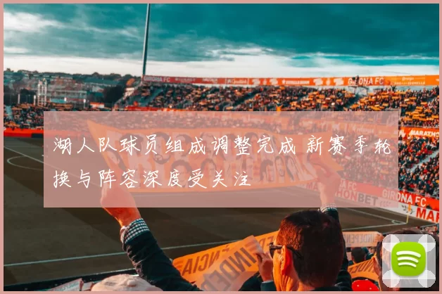 湖人队球员组成调整完成 新赛季轮换与阵容深度受关注