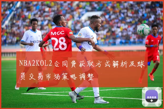 NBA2KOL2合同费获取方式解析及球员交易市场策略调整