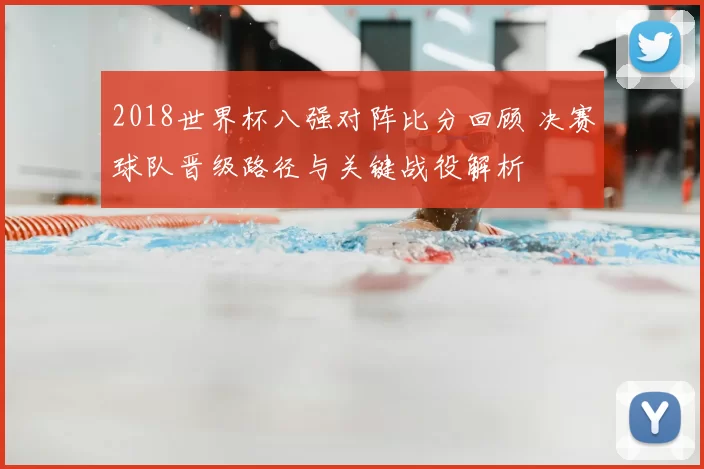 2018世界杯八强对阵比分回顾 决赛球队晋级路径与关键战役解析