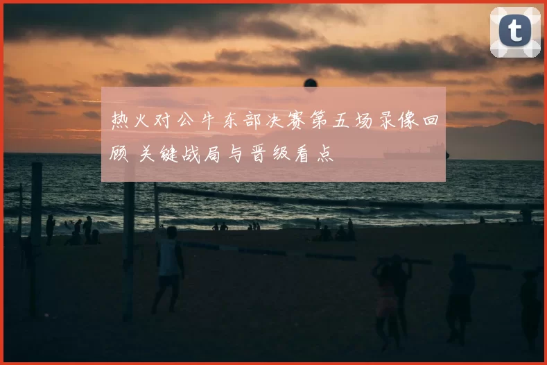 热火对公牛东部决赛第五场录像回顾 关键战局与晋级看点