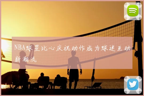 NBA球星比心庆祝动作成为球迷互动新潮流