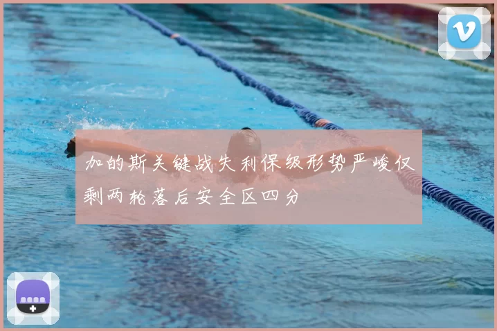 加的斯关键战失利保级形势严峻仅剩两轮落后安全区四分