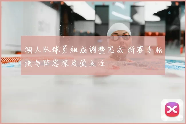 湖人队球员组成调整完成 新赛季轮换与阵容深度受关注