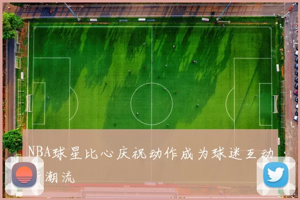 NBA球星比心庆祝动作成为球迷互动新潮流
