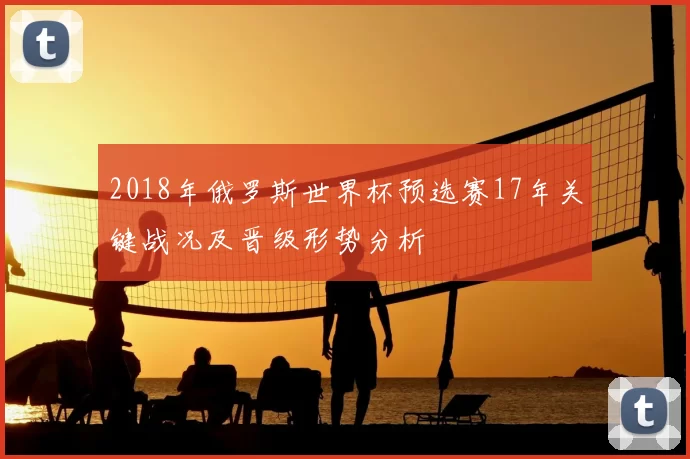 2018年俄罗斯世界杯预选赛17年关键战况及晋级形势分析