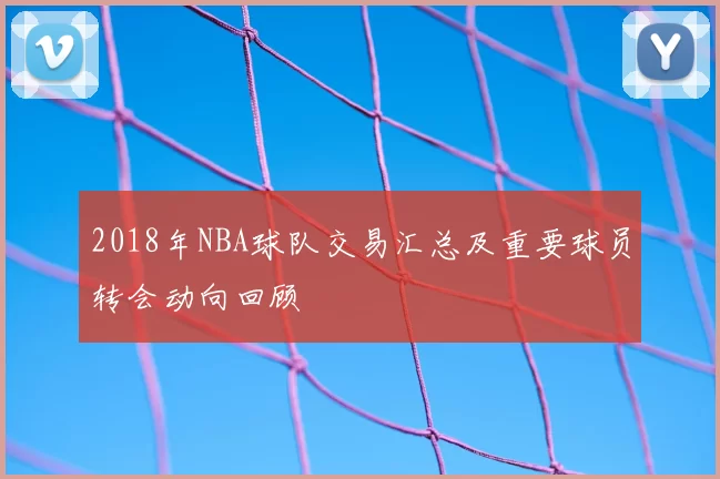 2018年NBA球队交易汇总及重要球员转会动向回顾