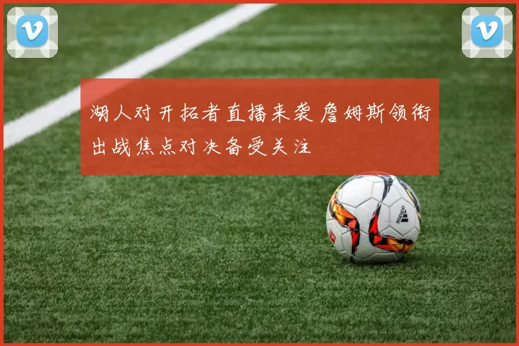 湖人对开拓者直播来袭 詹姆斯领衔出战焦点对决备受关注