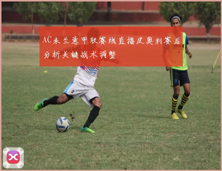AC米兰意甲联赛线直播皮奥利赛后分析关键战术调整