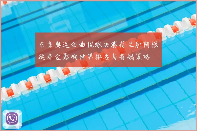 东京奥运会曲棍球决赛荷兰胜阿根廷夺金影响世界排名与备战策略