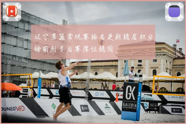 辽宁男篮常规赛排名更新稳居积分榜前列季后赛席位稳固