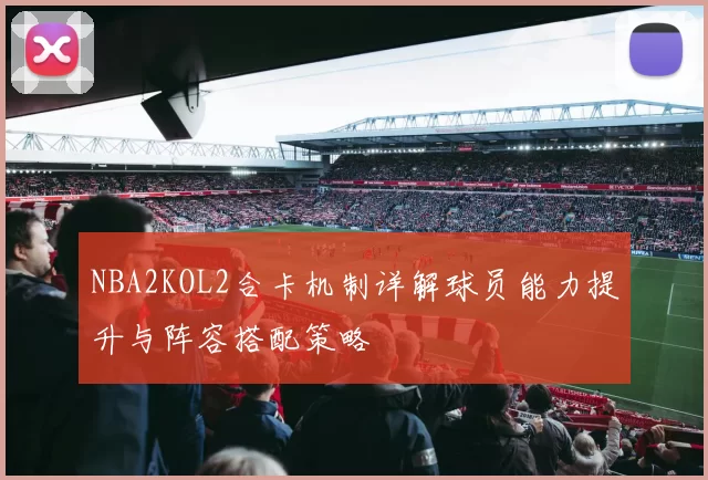 NBA2KOL2合卡机制详解球员能力提升与阵容搭配策略