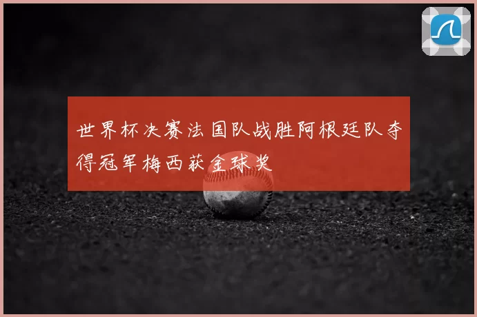 世界杯决赛法国队战胜阿根廷队夺得冠军梅西获金球奖