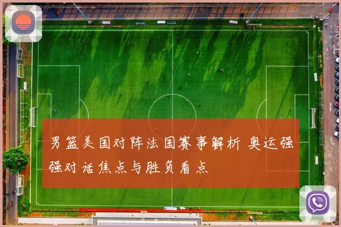 男篮美国对阵法国赛事解析 奥运强强对话焦点与胜负看点