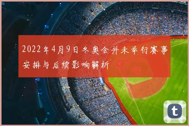 2022年4月9日冬奥会并未举行赛事安排与后续影响解析