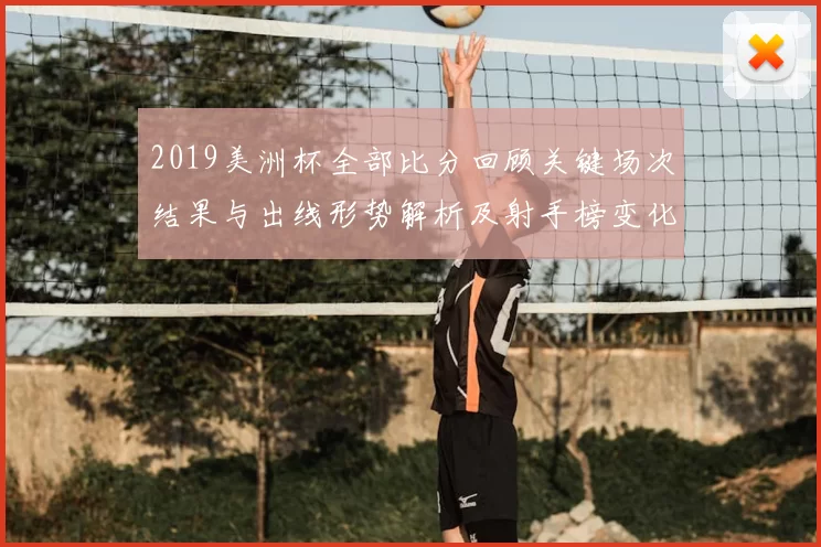 2019美洲杯全部比分回顾关键场次结果与出线形势解析及射手榜变化