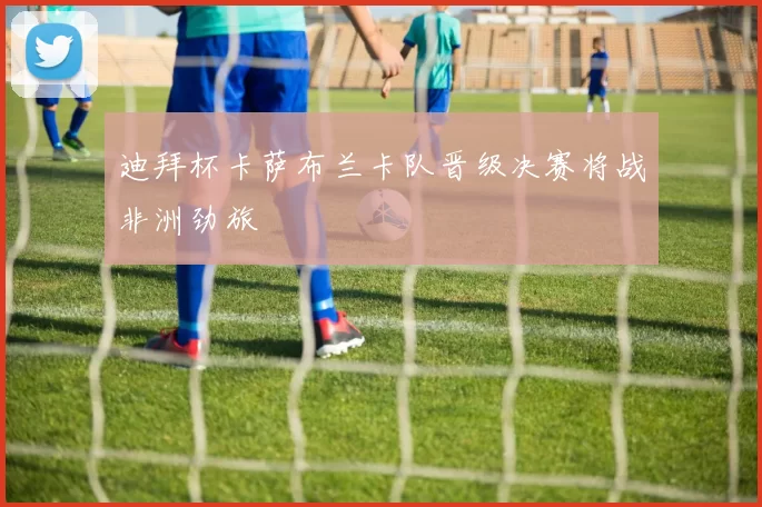 迪拜杯卡萨布兰卡队晋级决赛将战非洲劲旅