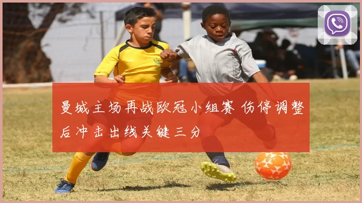 曼城主场再战欧冠小组赛 伤停调整后冲击出线关键三分