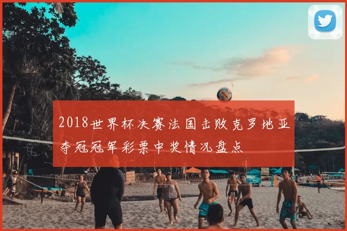 2018世界杯决赛法国击败克罗地亚夺冠冠军彩票中奖情况盘点