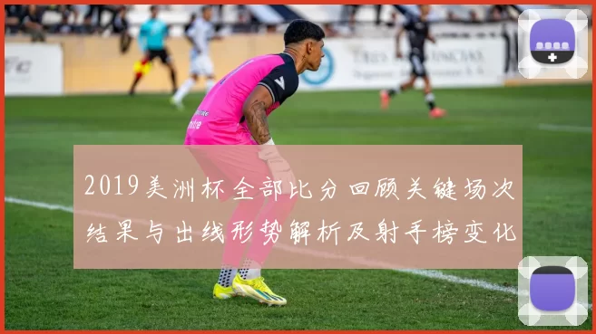2019美洲杯全部比分回顾关键场次结果与出线形势解析及射手榜变化