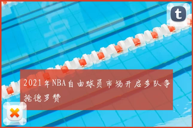 2021年NBA自由球员市场开启多队争抢德罗赞
