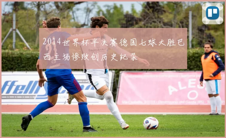 2014世界杯半决赛德国七球大胜巴西主场惨败创历史纪录