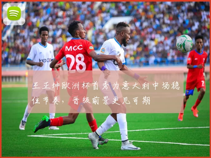 王正坤欧洲杯首秀为意大利中场稳住节奏，晋级前景更见可期
