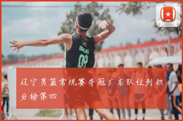辽宁男篮常规赛夺冠广东队位列积分榜第四