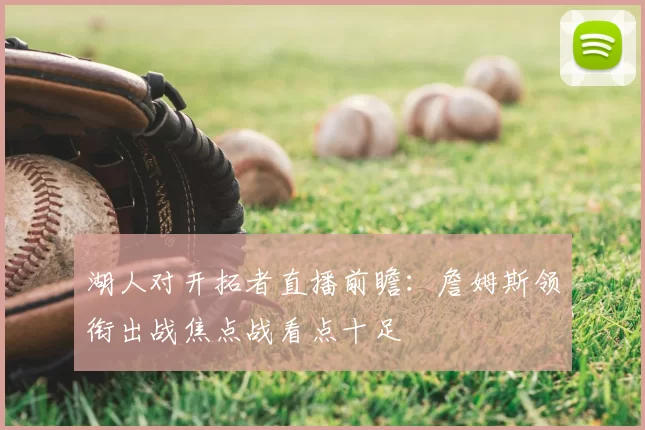 湖人对开拓者直播前瞻：詹姆斯领衔出战焦点战看点十足