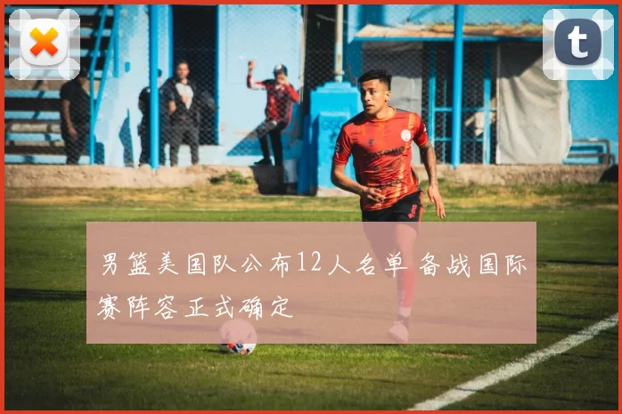 男篮美国队公布12人名单 备战国际赛阵容正式确定
