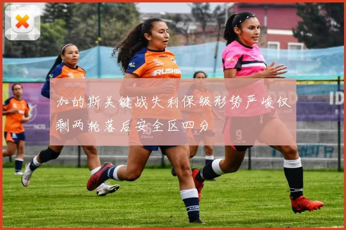 加的斯关键战失利保级形势严峻仅剩两轮落后安全区四分