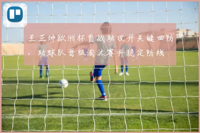 王正坤欧洲杯首战助攻并关键回防，助球队晋级淘汰赛并稳定防线