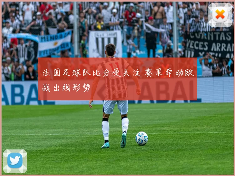 法国足球队比分受关注 赛果牵动欧战出线形势
