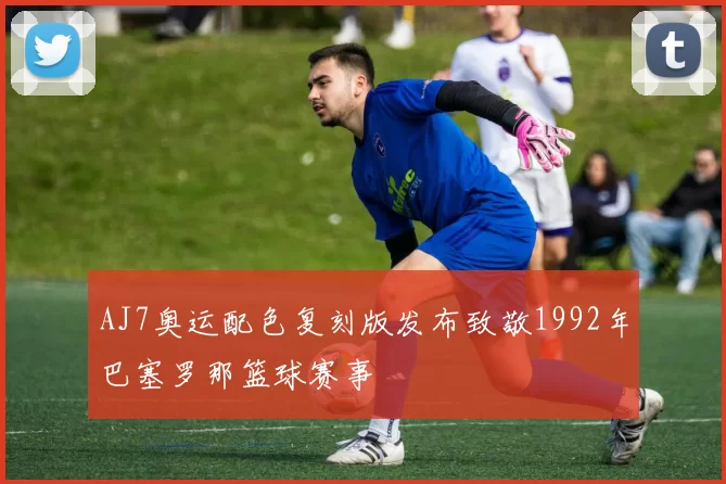 AJ7奥运配色复刻版发布致敬1992年巴塞罗那篮球赛事