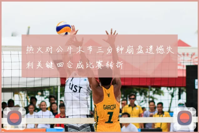 热火对公牛末节三分钟崩盘遗憾失利关键回合成比赛转折