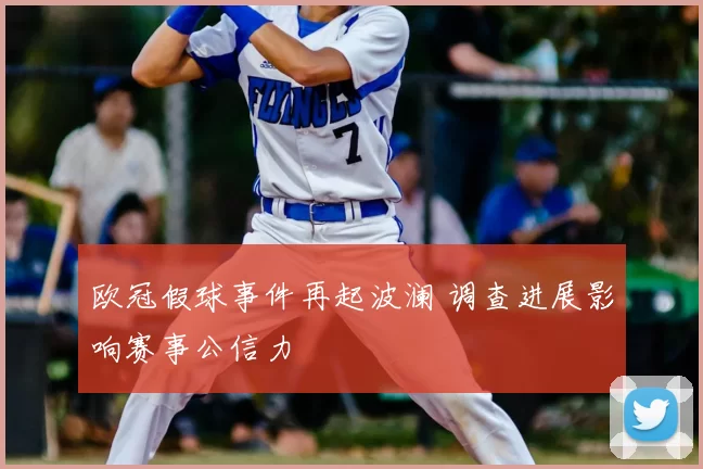 欧冠假球事件再起波澜 调查进展影响赛事公信力