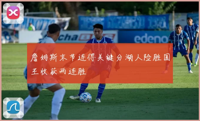 詹姆斯末节连得关键分湖人险胜国王收获两连胜