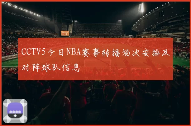 CCTV5今日NBA赛事转播场次安排及对阵球队信息