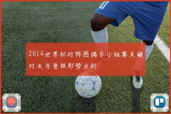 2014世界杯对阵图揭示小组赛关键对决与晋级形势分析