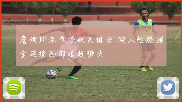 詹姆斯末节连砍关键分 湖人险胜掘金延续西部追赶势头