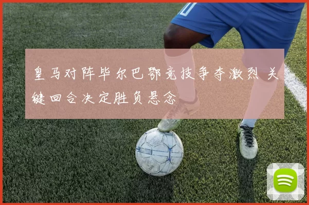 皇马对阵毕尔巴鄂竞技争夺激烈 关键回合决定胜负悬念