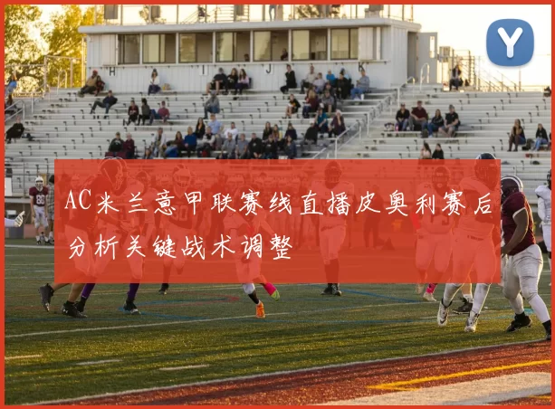 AC米兰意甲联赛线直播皮奥利赛后分析关键战术调整