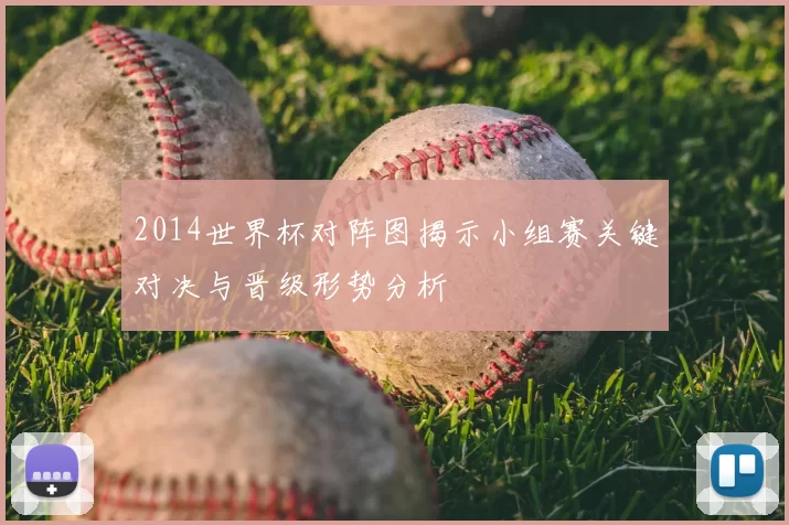 2014世界杯对阵图揭示小组赛关键对决与晋级形势分析