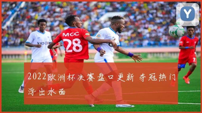2022欧洲杯决赛盘口更新 夺冠热门浮出水面