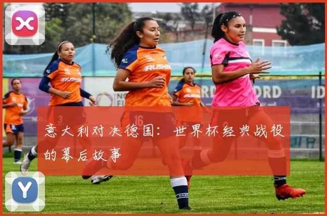 意大利对决德国:世界杯经典战役的幕后故事