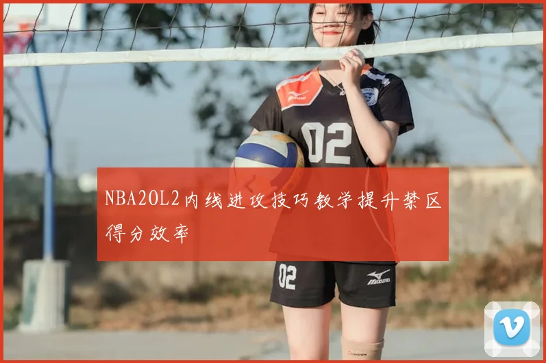 NBA2OL2内线进攻技巧教学提升禁区得分效率