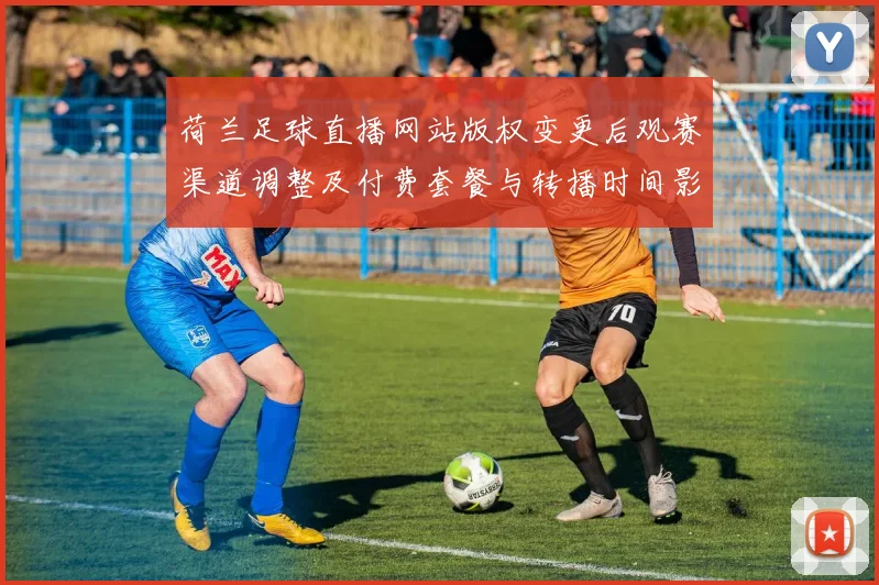 荷兰足球直播网站版权变更后观赛渠道调整及付费套餐与转播时间影响