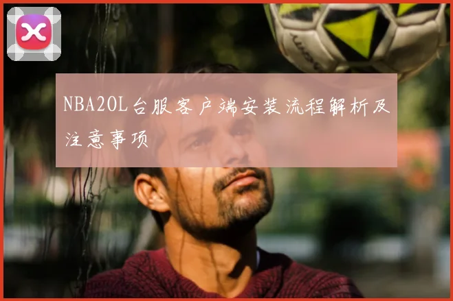 NBA2OL台服客户端安装流程解析及注意事项